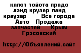 капот тойота прадо лэнд крузер ланд краузер 150 - Все города Авто » Продажа запчастей   . Крым,Грэсовский